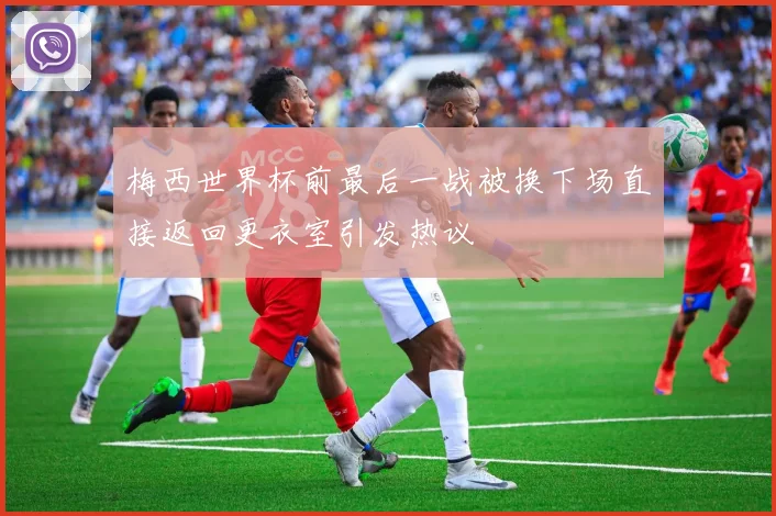 梅西世界杯前最后一战被换下场直接返回更衣室引发热议
