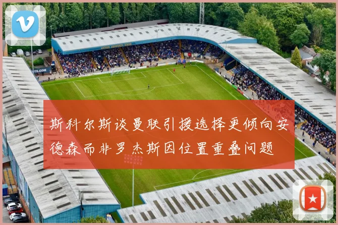 斯科尔斯谈曼联引援选择更倾向安德森而非罗杰斯因位置重叠问题