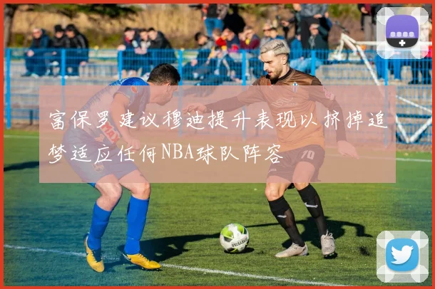 富保罗建议穆迪提升表现以挤掉追梦适应任何NBA球队阵容