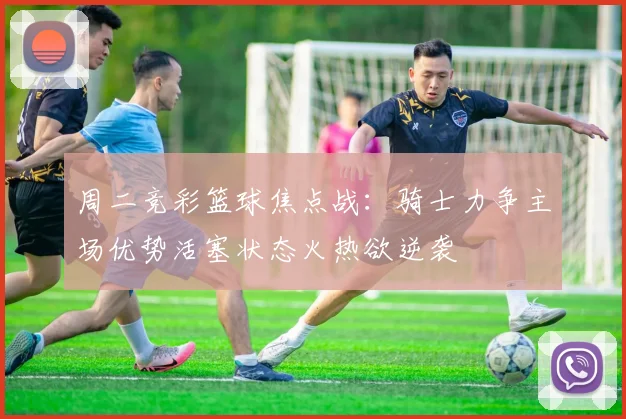 周二竞彩篮球焦点战：骑士力争主场优势活塞状态火热欲逆袭