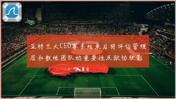 亚特兰大CEO赛季结束后将评估管理层和教练团队的重要性及欧协联影响