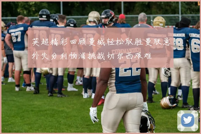 英超精彩回顾曼城轻松取胜曼联意外失分利物浦挑战切尔西艰难