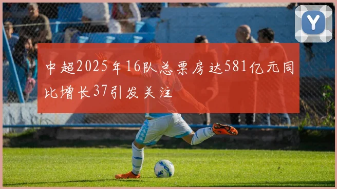 中超2025年16队总票房达581亿元同比增长37引发关注
